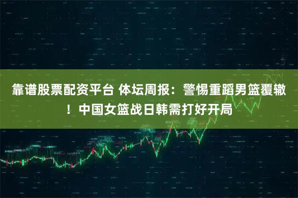 靠谱股票配资平台 体坛周报：警惕重蹈男篮覆辙！中国女篮战日韩需打好开局