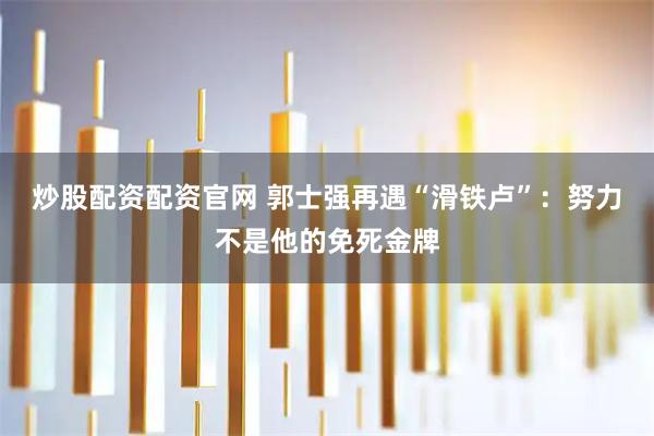 炒股配资配资官网 郭士强再遇“滑铁卢”：努力不是他的免死金牌