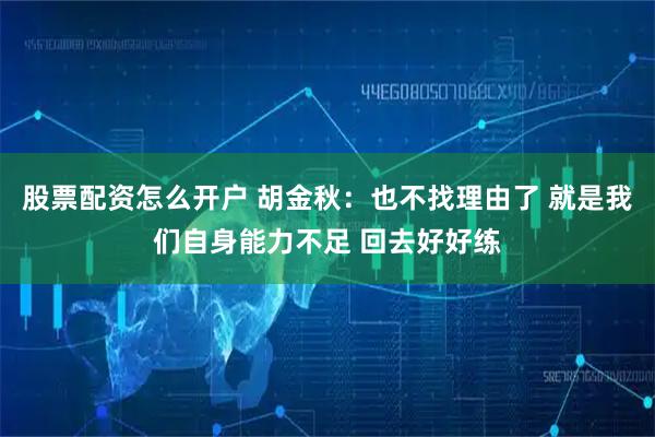 股票配资怎么开户 胡金秋：也不找理由了 就是我们自身能力不足 回去好好练