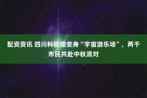 配资资讯 四川科技馆变身“宇宙游乐场”，两千市民共赴中秋派对