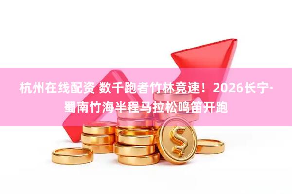 杭州在线配资 数千跑者竹林竞速！2026长宁·蜀南竹海半程马拉松鸣笛开跑